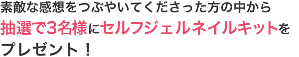 素敵な感想をつぶやいてくださった方の中から抽選で3名様にセルフジェルネイルキットをプレゼント！