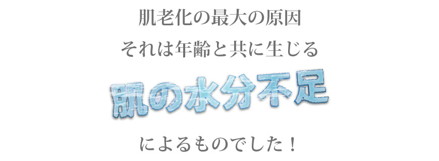 肌老化の最大の原因。それは年齢と共に生じる肌の水不足によるものでした！