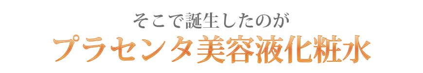 そこで誕生したのがプラセンタ美容液化粧水